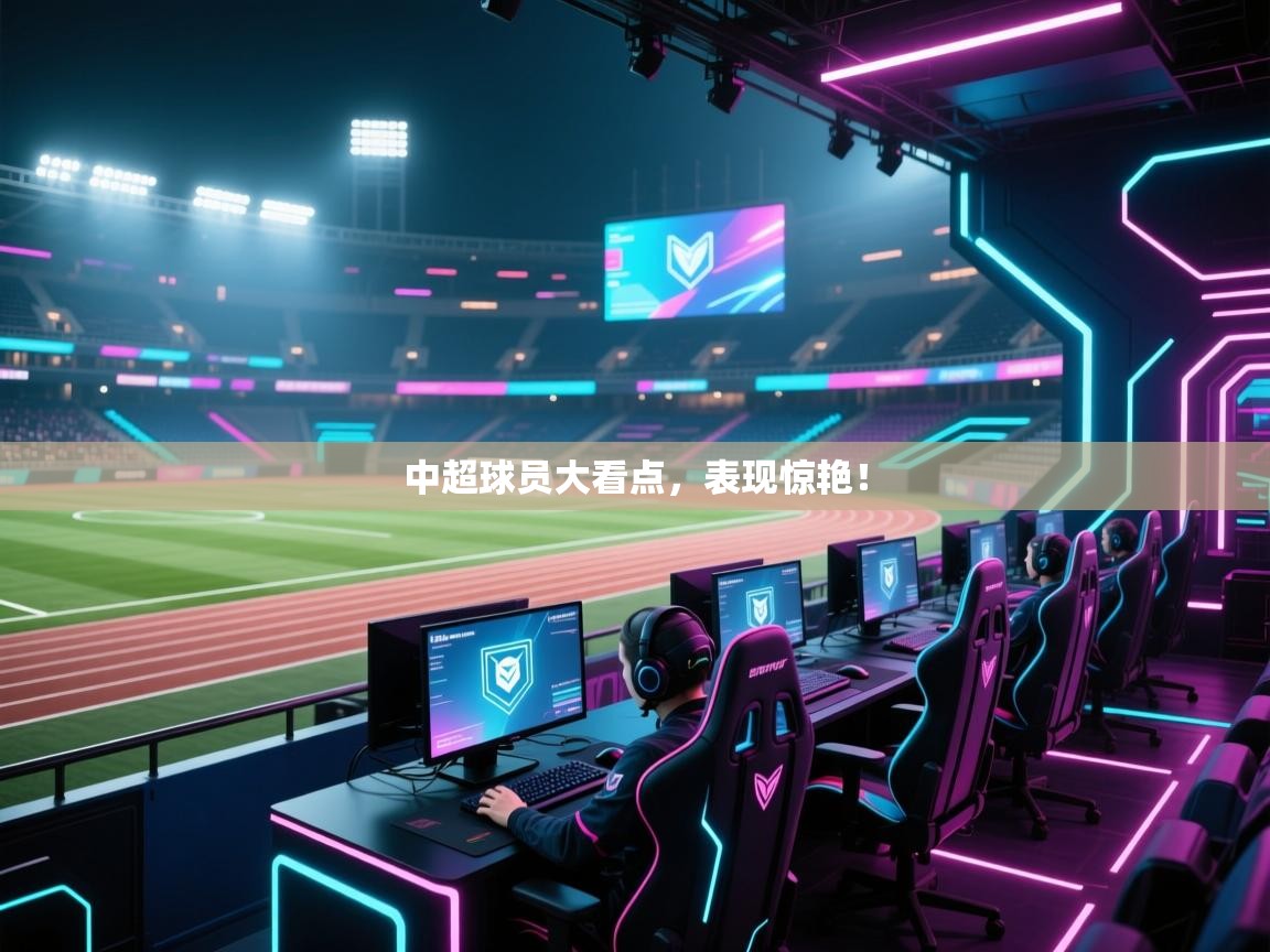 中超球员大看点，表现惊艳！