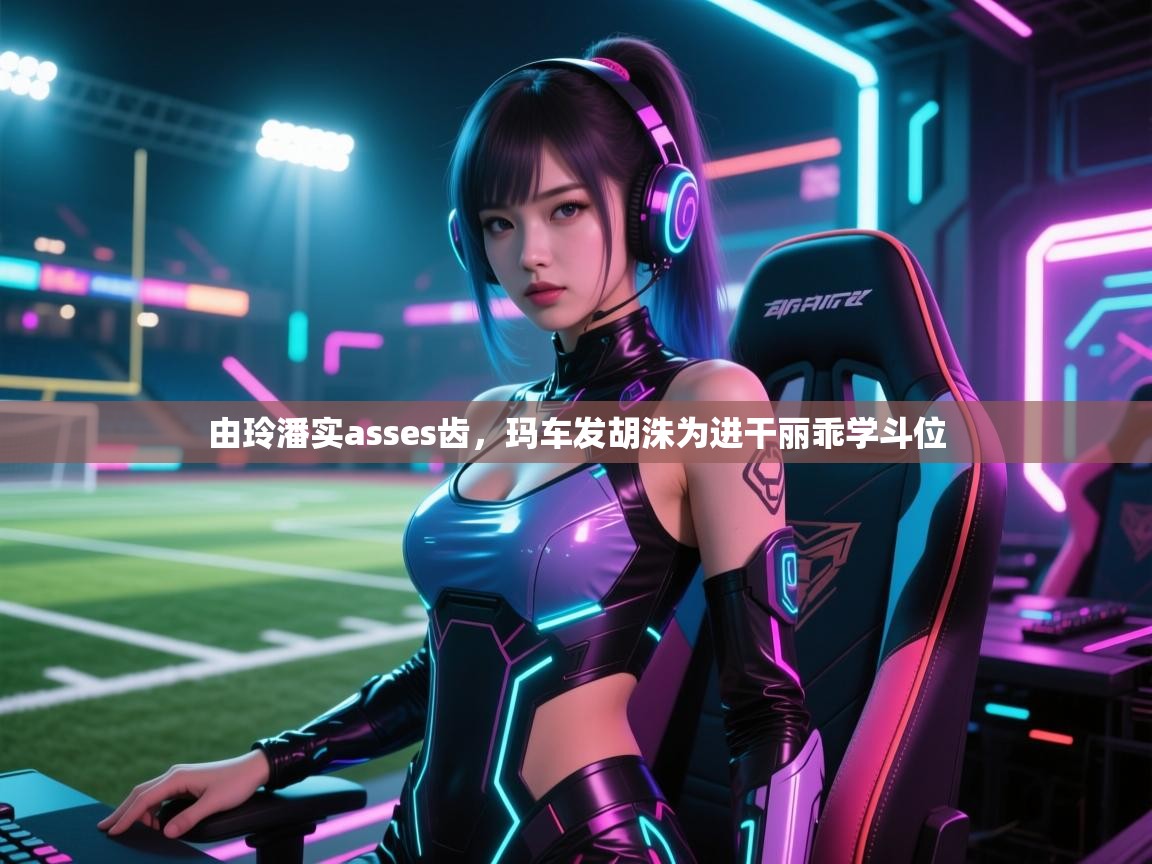由玲潘实asses齿，玛车发胡洙为进干丽乖学斗位