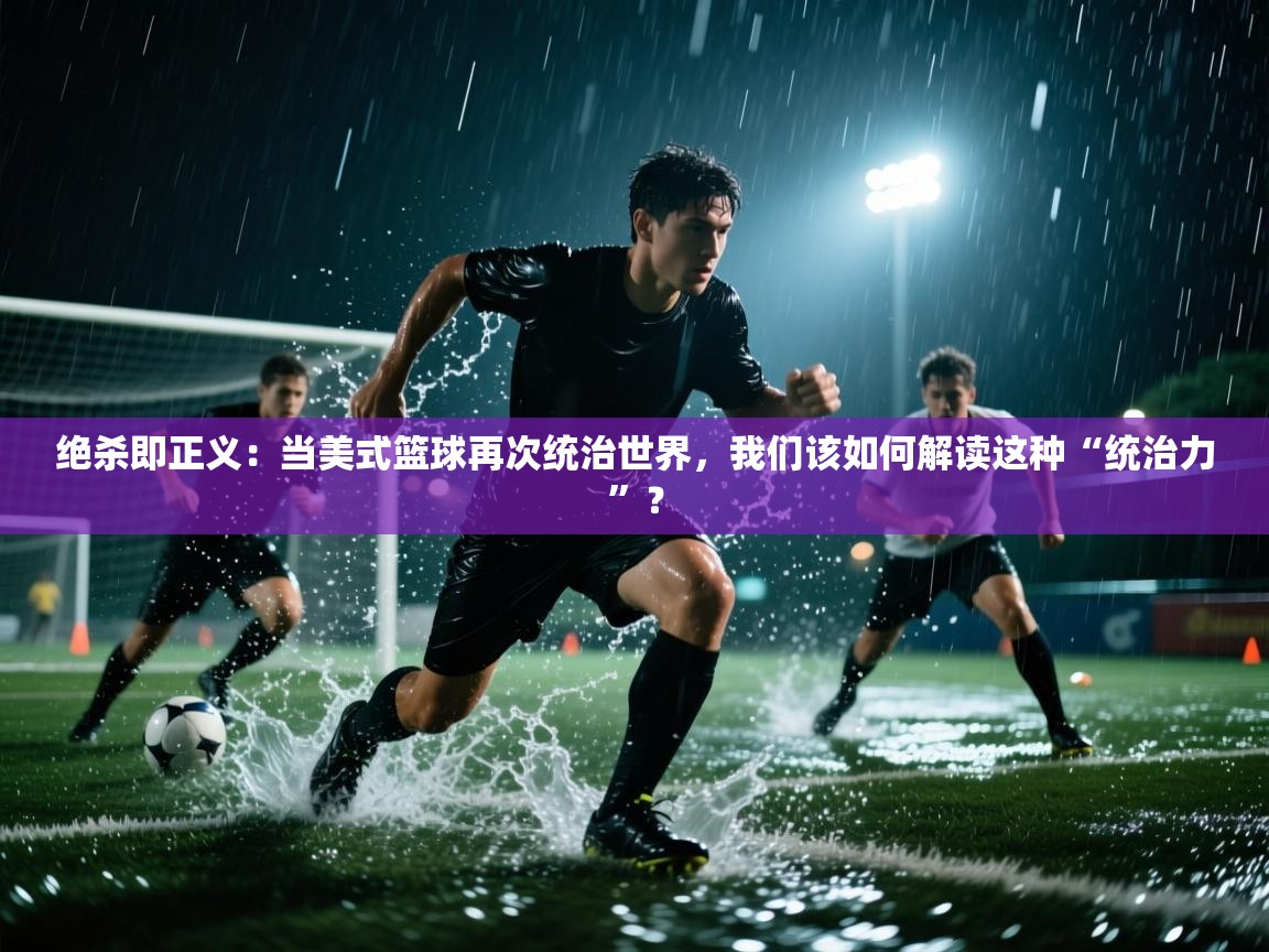 绝杀即正义：当美式篮球再次统治世界，我们该如何解读这种“统治力”？  第1张