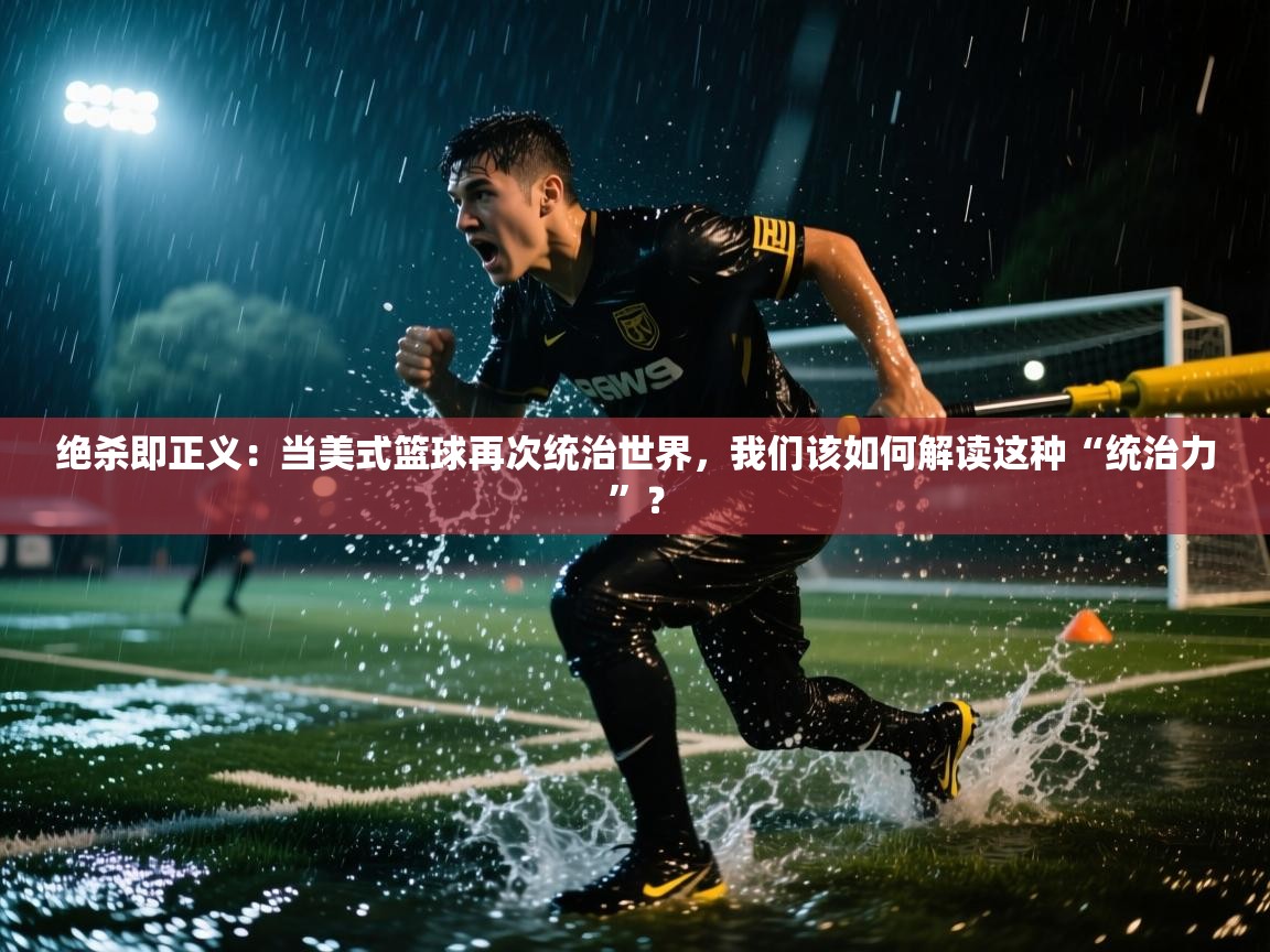 绝杀即正义：当美式篮球再次统治世界，我们该如何解读这种“统治力”？  第2张