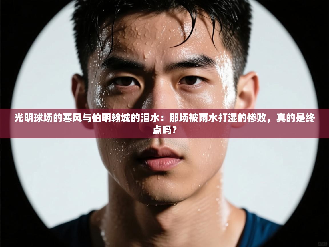 光明球场的寒风与伯明翰城的泪水：那场被雨水打湿的惨败，真的是终点吗？  第1张