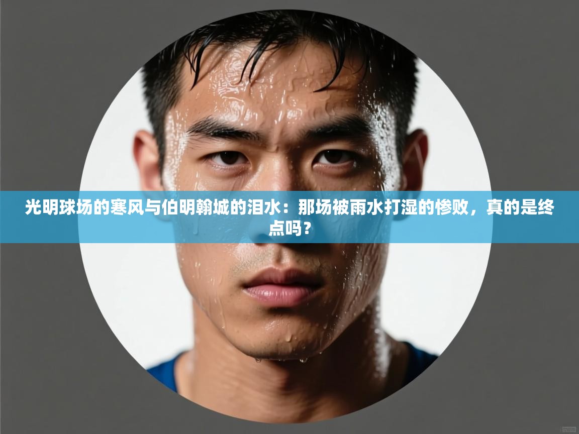 光明球场的寒风与伯明翰城的泪水：那场被雨水打湿的惨败，真的是终点吗？  第2张