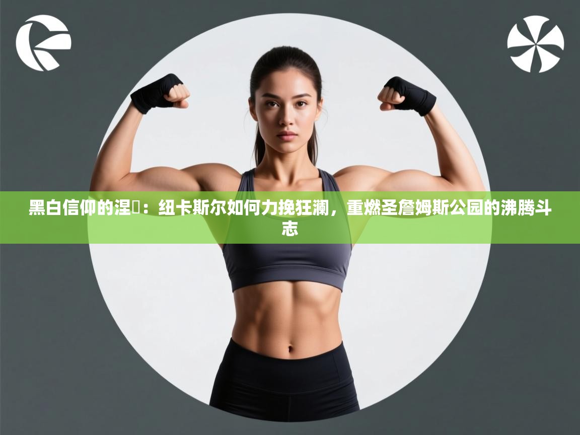 黑白信仰的涅槃：纽卡斯尔如何力挽狂澜，重燃圣詹姆斯公园的沸腾斗志