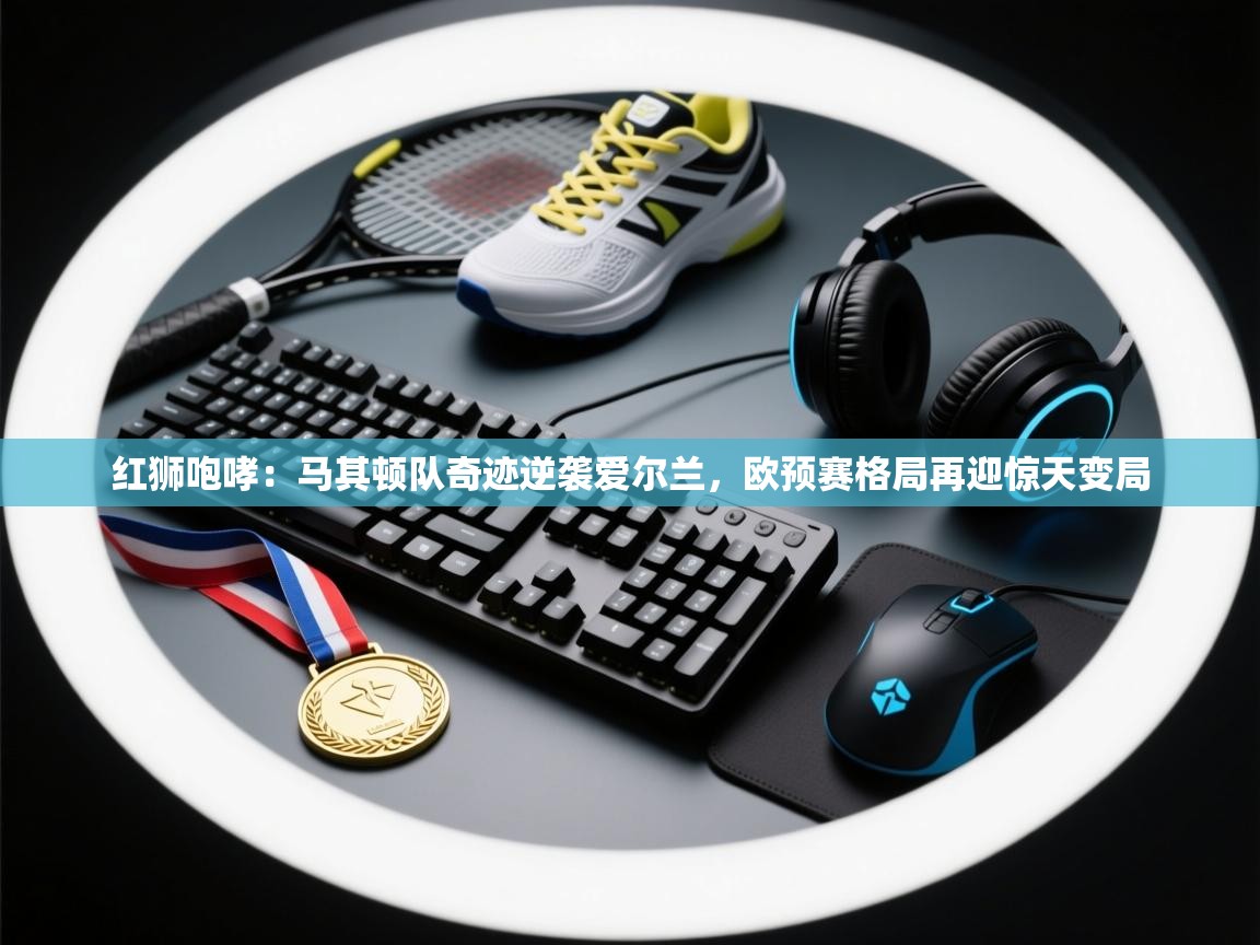 红狮咆哮：马其顿队奇迹逆袭爱尔兰，欧预赛格局再迎惊天变局