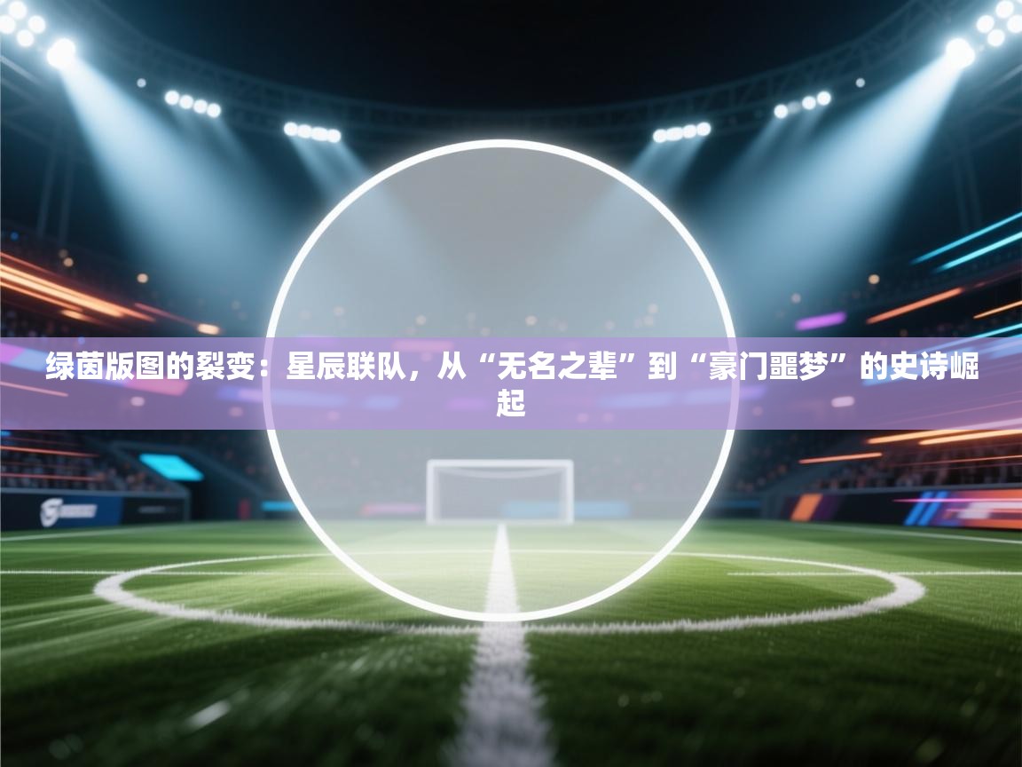 绿茵版图的裂变：星辰联队，从“无名之辈”到“豪门噩梦”的史诗崛起  第2张