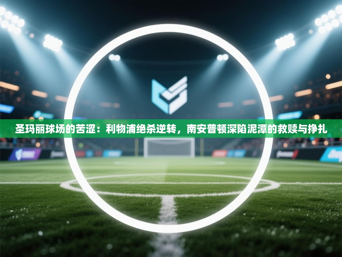 圣玛丽球场的苦涩：利物浦绝杀逆转，南安普顿深陷泥潭的救赎与挣扎
