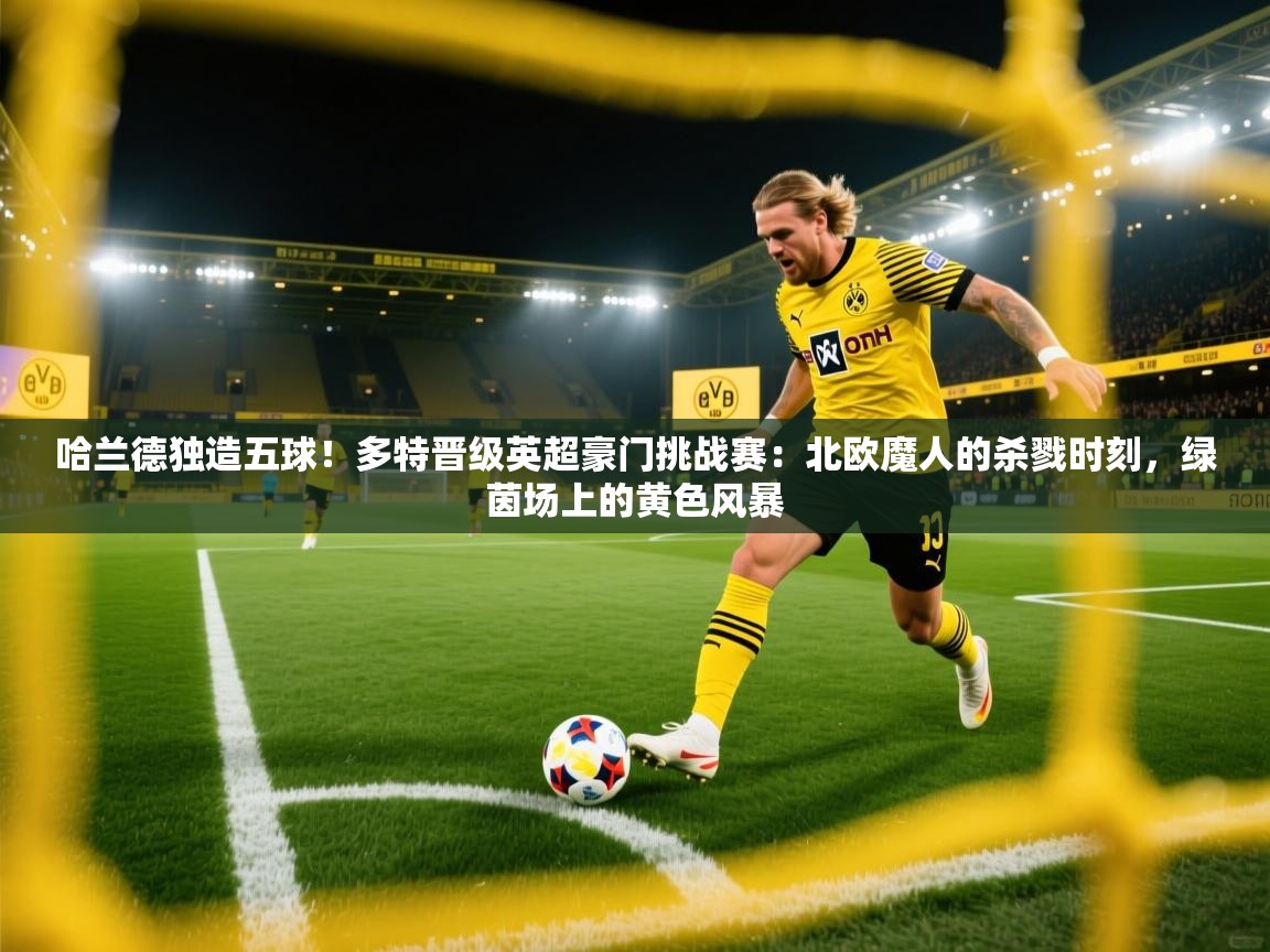 哈兰德独造五球！多特晋级英超豪门挑战赛：北欧魔人的杀戮时刻，绿茵场上的黄色风暴  第2张