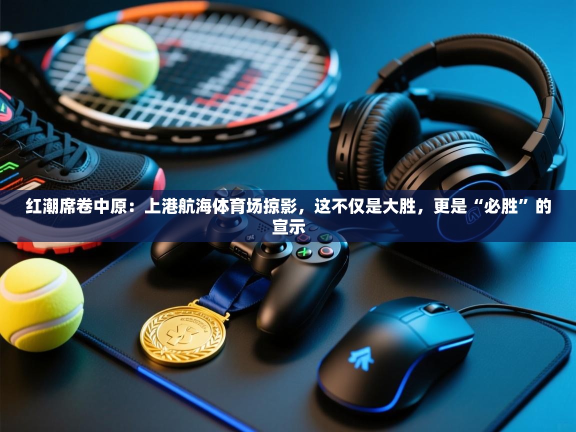 红潮席卷中原：上港航海体育场掠影，这不仅是大胜，更是“必胜”的宣示