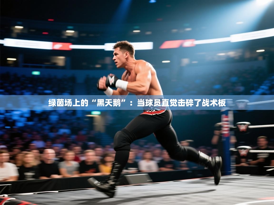 绿茵场上的“黑天鹅”：当球员直觉击碎了战术板