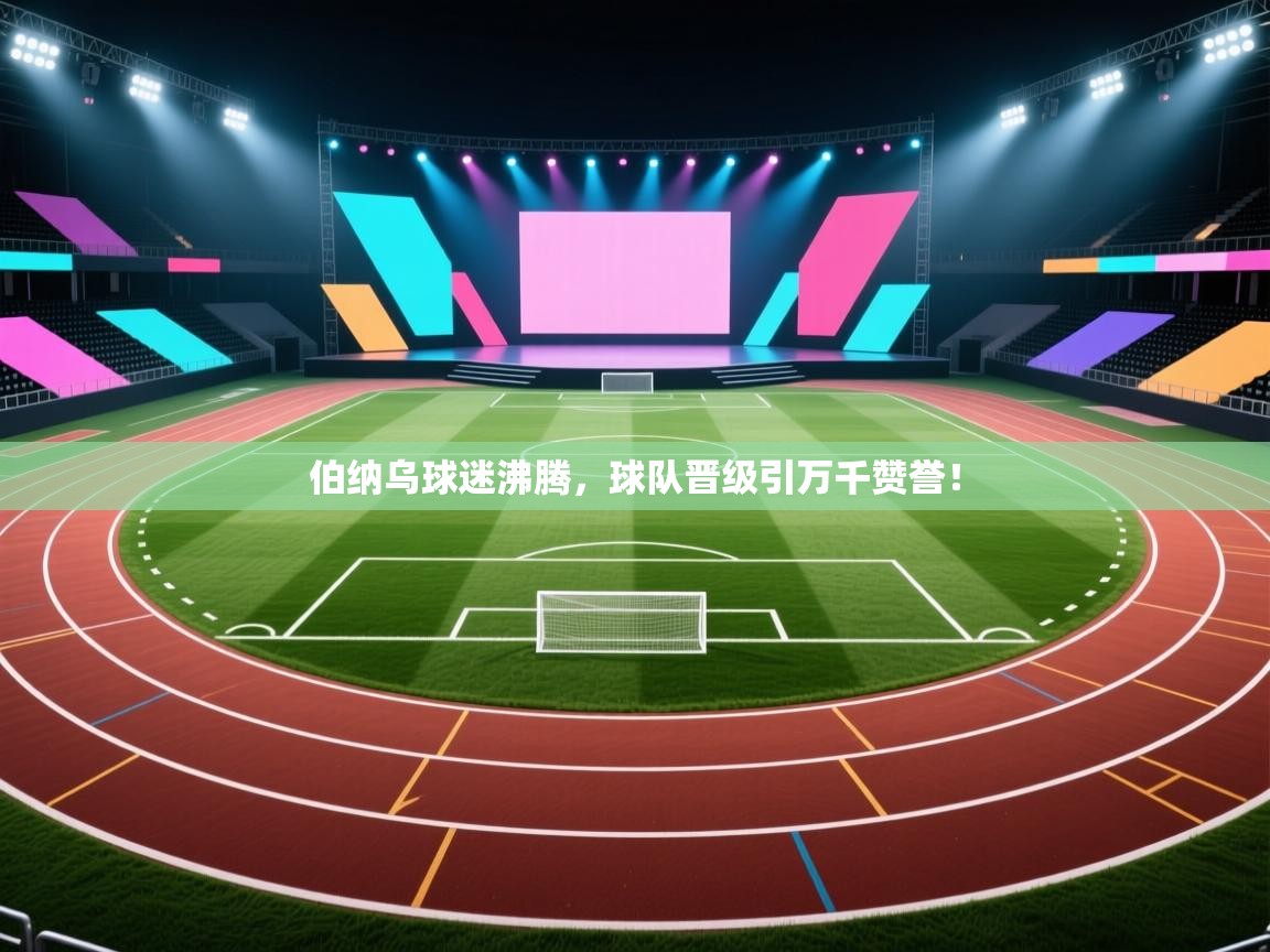 伯纳乌球迷沸腾，球队晋级引万千赞誉！